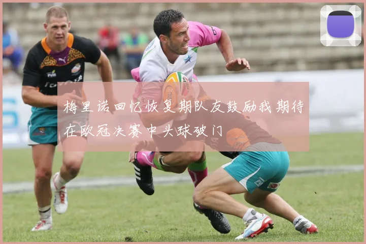 梅里诺回忆恢复期队友鼓励我期待在欧冠决赛中头球破门