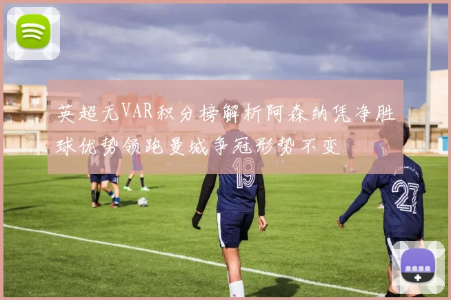 英超无VAR积分榜解析阿森纳凭净胜球优势领跑曼城争冠形势不变