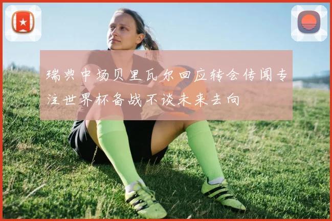 瑞典中场贝里瓦尔回应转会传闻专注世界杯备战不谈未来去向