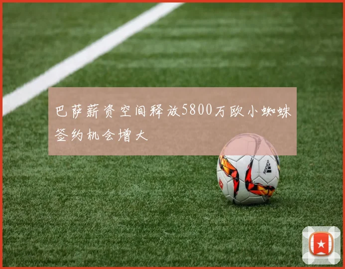 巴萨薪资空间释放5800万欧小蜘蛛签约机会增大