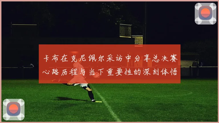 卡布在克尼佩尔采访中分享总决赛心路历程与当下重要性的深刻体悟