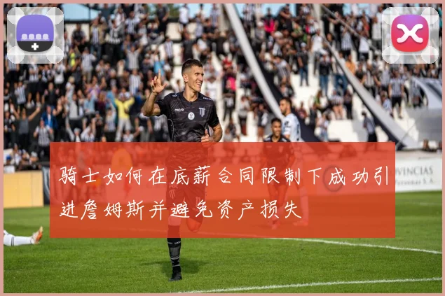 骑士如何在底薪合同限制下成功引进詹姆斯并避免资产损失