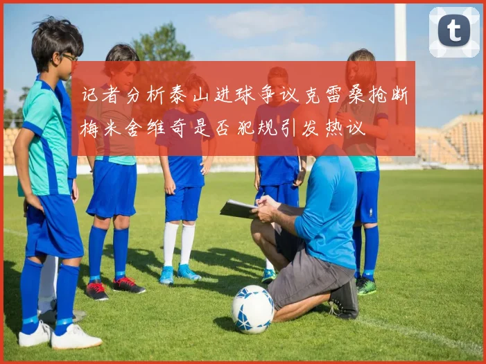 记者分析泰山进球争议克雷桑抢断梅米舍维奇是否犯规引发热议