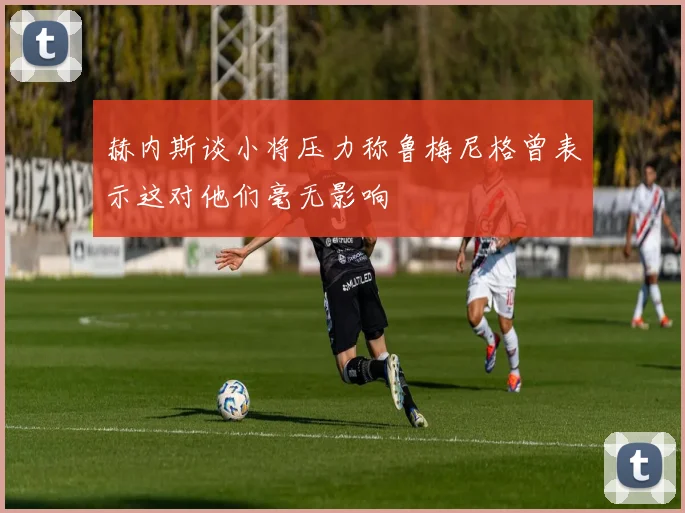 赫内斯谈小将压力称鲁梅尼格曾表示这对他们毫无影响