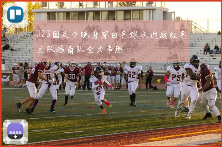 U23国足今晚身穿白色球衣迎战红色主队越南队全力争胜