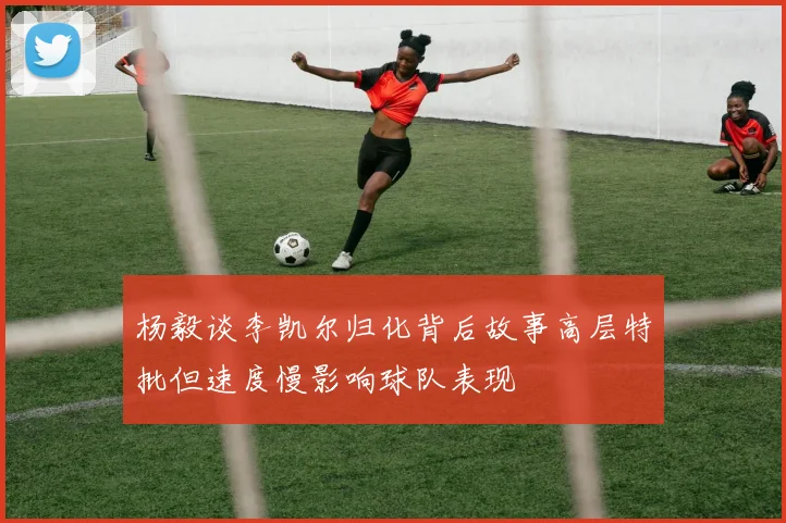 杨毅谈李凯尔归化背后故事高层特批但速度慢影响球队表现