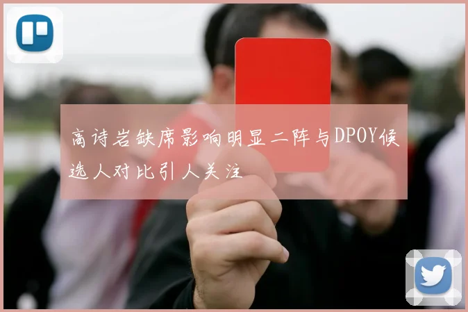 高诗岩缺席影响明显二阵与DPOY候选人对比引人关注