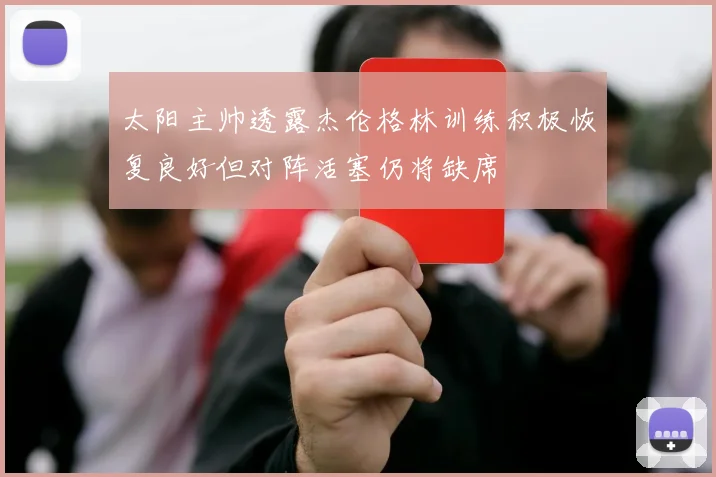 太阳主帅透露杰伦格林训练积极恢复良好但对阵活塞仍将缺席