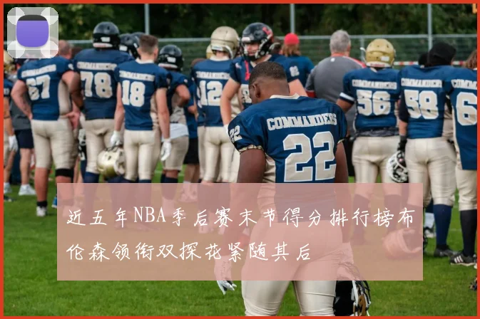 近五年NBA季后赛末节得分排行榜布伦森领衔双探花紧随其后