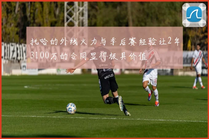 托哈的外线火力与季后赛经验让2年3100万的合同显得极具价值