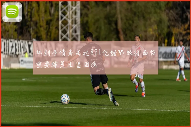 热刺净债务高达831亿镑降级将面临重要球员出售困境
