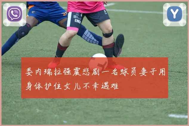 委内瑞拉强震悲剧一名球员妻子用身体护住女儿不幸遇难