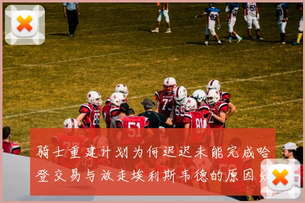 骑士重建计划为何迟迟未能完成哈登交易与放走埃利斯韦德的原因分析