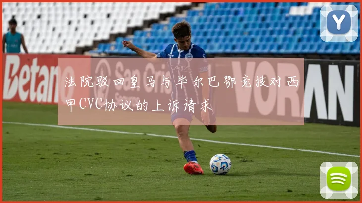 法院驳回皇马与毕尔巴鄂竞技对西甲CVC协议的上诉请求