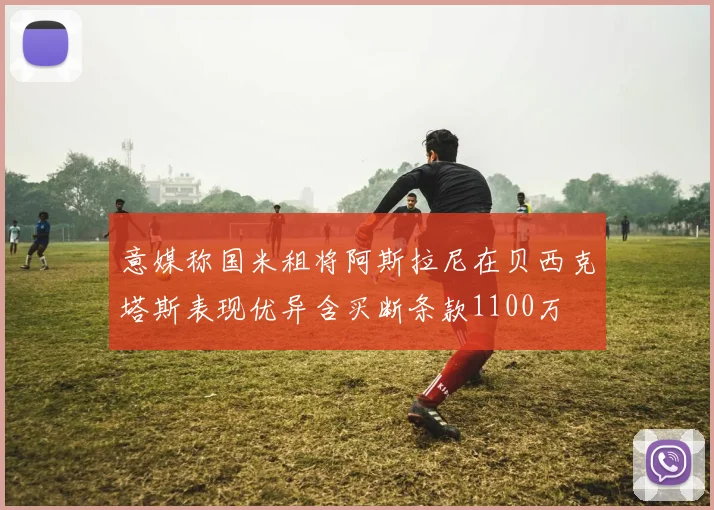 意媒称国米租将阿斯拉尼在贝西克塔斯表现优异含买断条款1100万