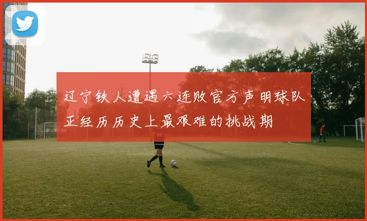 辽宁铁人遭遇六连败官方声明球队正经历历史上最艰难的挑战期