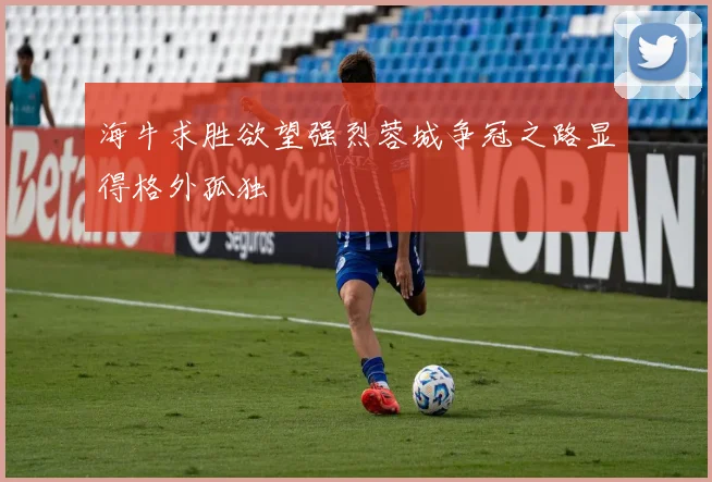 海牛求胜欲望强烈蓉城争冠之路显得格外孤独