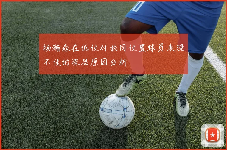 杨瀚森在低位对抗同位置球员表现不佳的深层原因分析