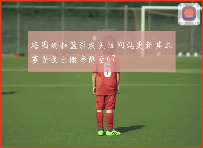 塔图姆扣篮引发关注网站更新其本赛季复出概率降至67