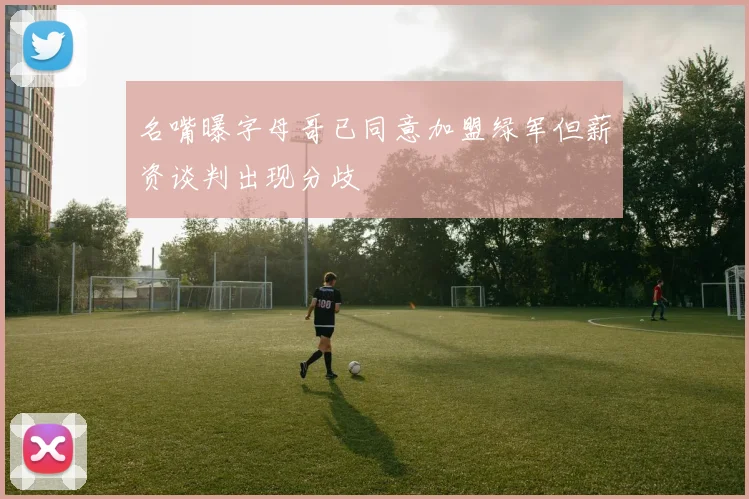 名嘴曝字母哥已同意加盟绿军但薪资谈判出现分歧